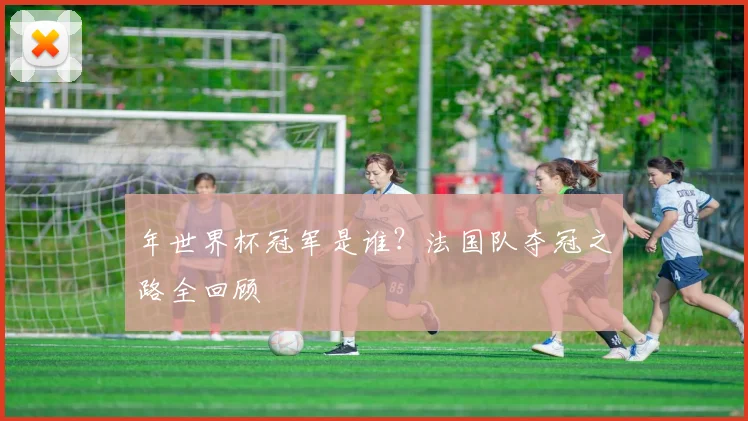 年世界杯冠军是谁？法国队夺冠之路全回顾