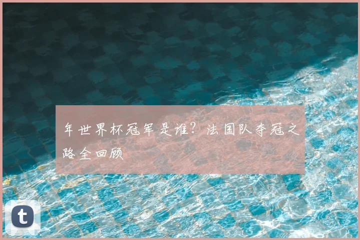 年世界杯冠军是谁？法国队夺冠之路全回顾