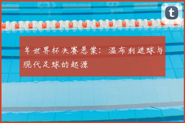 年世界杯决赛悬案：温布利进球与现代足球的起源