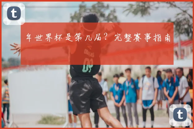 年世界杯是第几届？完整赛事指南