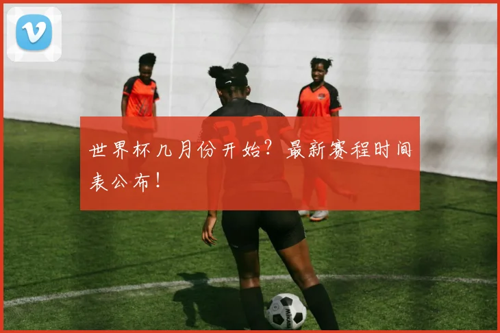 世界杯几月份开始？最新赛程时间表公布！