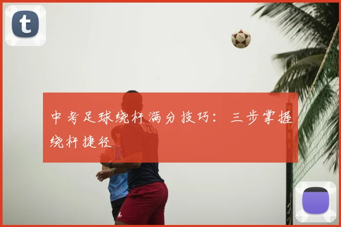 中考足球绕杆满分技巧：三步掌握绕杆捷径
