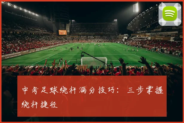 中考足球绕杆满分技巧：三步掌握绕杆捷径