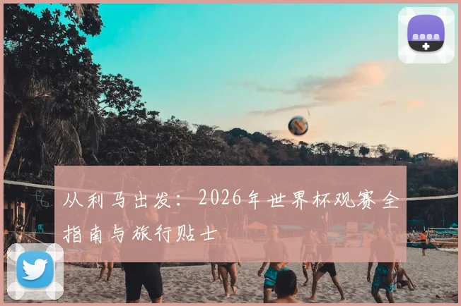 从利马出发：2026年世界杯观赛全指南与旅行贴士
