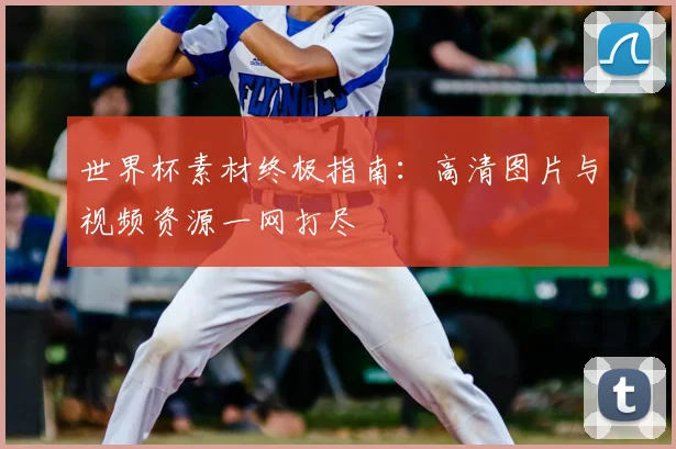 世界杯素材终极指南：高清图片与视频资源一网打尽