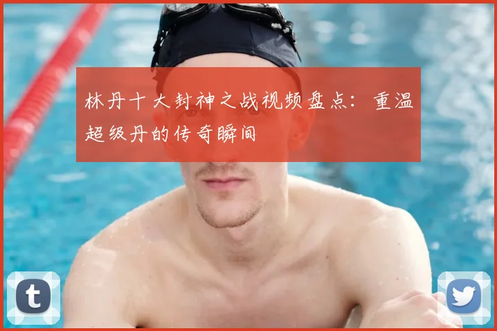 林丹十大封神之战视频盘点：重温超级丹的传奇瞬间
