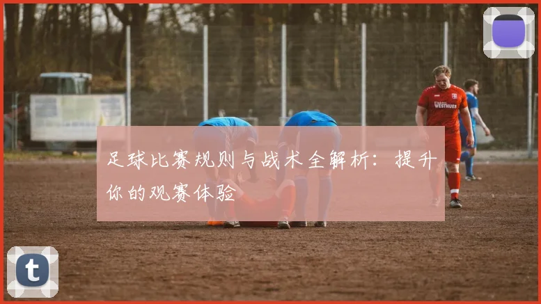足球比赛规则与战术全解析：提升你的观赛体验