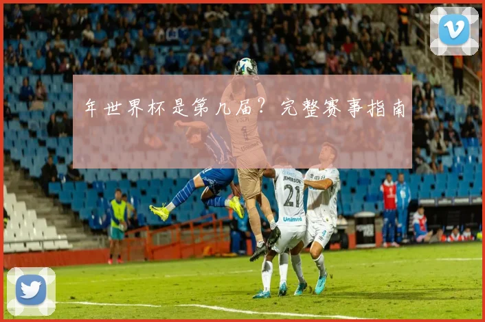 年世界杯是第几届？完整赛事指南