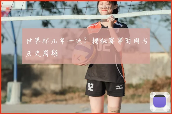 世界杯几年一次？揭秘赛事时间与历史周期