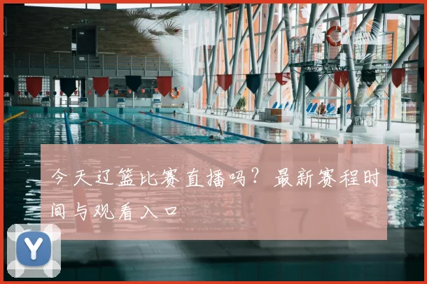 今天辽篮比赛直播吗？最新赛程时间与观看入口
