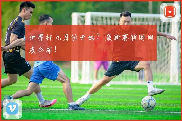 世界杯几月份开始？最新赛程时间表公布！