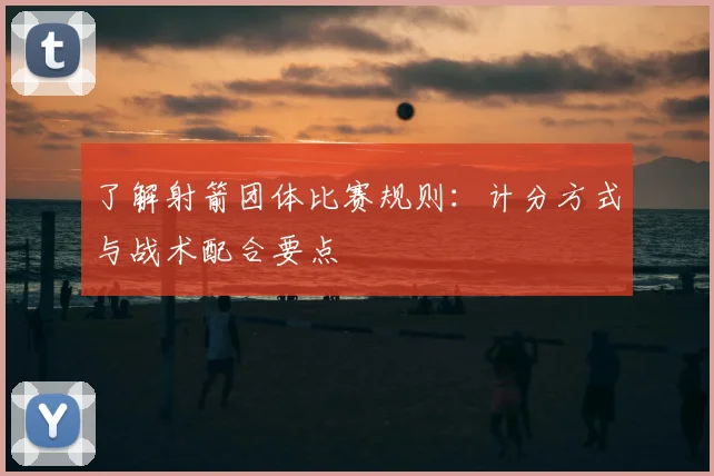 了解射箭团体比赛规则:计分方式与战术配合要点