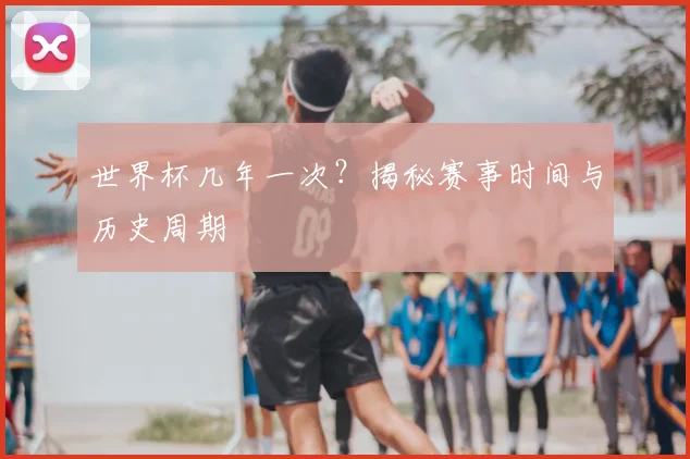 世界杯几年一次？揭秘赛事时间与历史周期