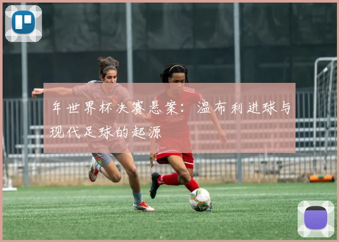 年世界杯决赛悬案：温布利进球与现代足球的起源