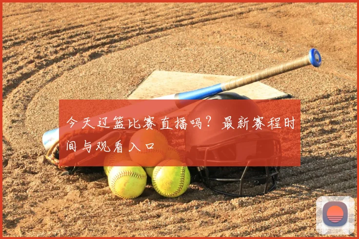 今天辽篮比赛直播吗？最新赛程时间与观看入口
